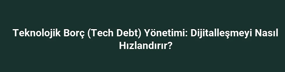 Teknolojik Borç (Tech Debt) Yönetimi: Dijitalleşmeyi Nasıl Hızlandırır?