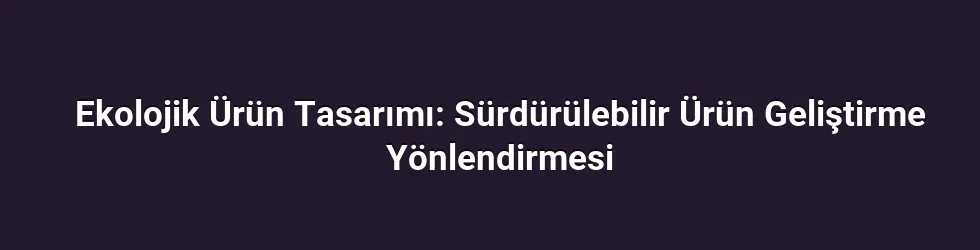 Ekolojik Ürün Tasarımı: Sürdürülebilir Ürün Geliştirme Yönlendirmesi