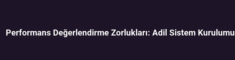 Performans Değerlendirme Zorlukları: Adil Sistem Kurulumu
