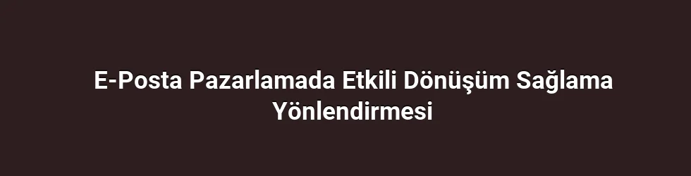E-Posta Pazarlamada Etkili Dönüşüm Sağlama Yönlendirmesi