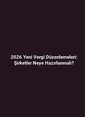 2026 Yeni Vergi Düzenlemeleri: Şirketler Neye Hazırlanmalı?