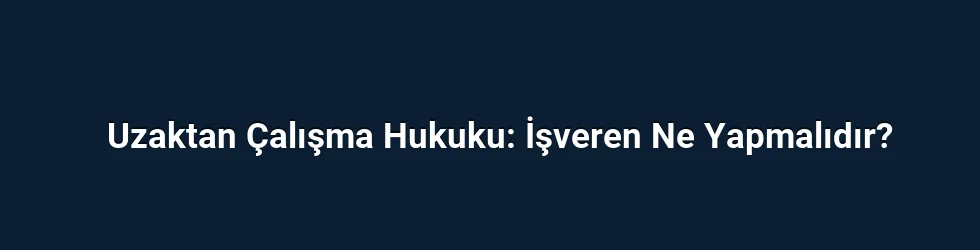 Uzaktan Çalışma Hukuku: İşveren Ne Yapmalıdır?