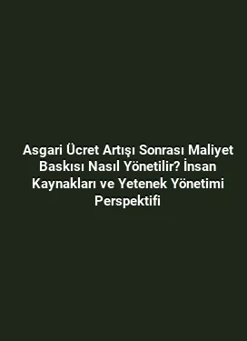 Asgari Ücret Artışı Sonrası Maliyet Baskısı Nasıl Yönetilir? İnsan Kaynakları ve Yetenek Yönetimi Perspektifi
