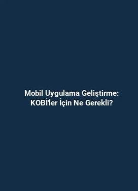 Mobil Uygulama Geliştirme: KOBİ'ler İçin Ne Gerekli?