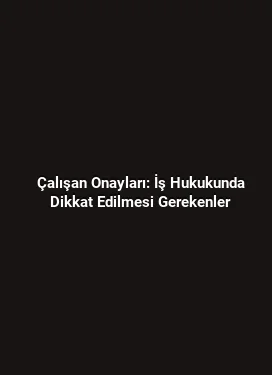 Çalışan Onayları: İş Hukukunda Dikkat Edilmesi Gerekenler