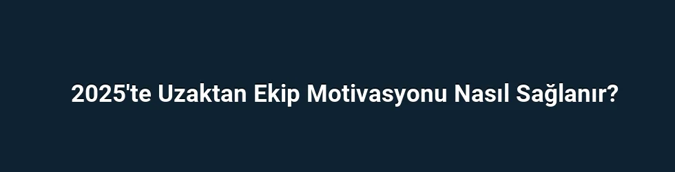2025'te Uzaktan Ekip Motivasyonu Nasıl Sağlanır?