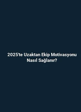 2025'te Uzaktan Ekip Motivasyonu Nasıl Sağlanır?
