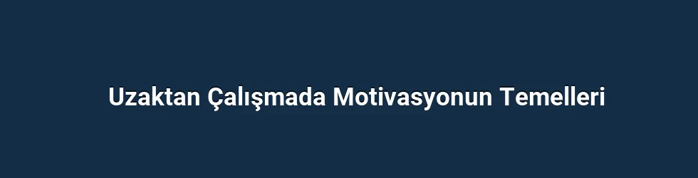 Uzaktan Çalışmada Motivasyonun Temelleri