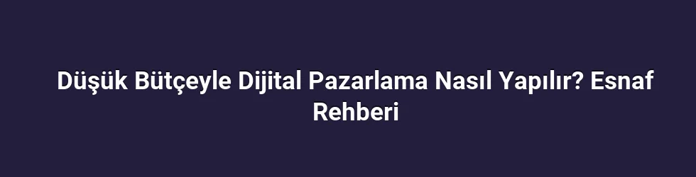 Düşük Bütçeyle Dijital Pazarlama Nasıl Yapılır? Esnaf Rehberi