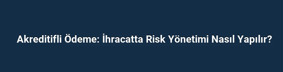 Akreditifli Ödeme: İhracatta Risk Yönetimi Nasıl Yapılır?