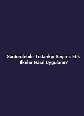 Sürdürülebilir Tedarikçi Seçimi: Etik İlkeler Nasıl Uygulanır?