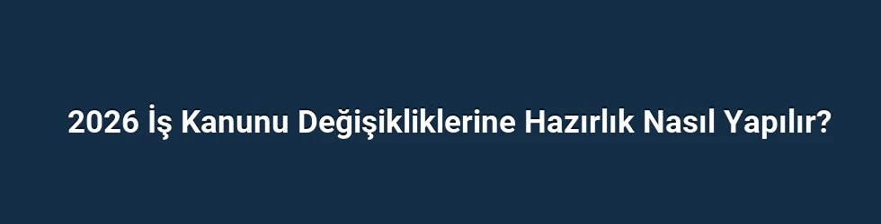 2026 İş Kanunu Değişikliklerine Hazırlık Nasıl Yapılır?