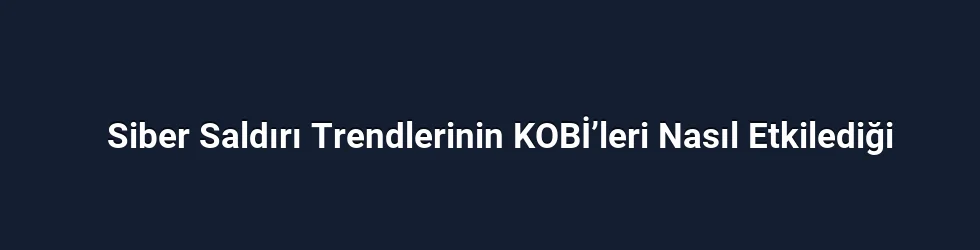 Siber Saldırı Trendlerinin KOBİ’leri Nasıl Etkilediği