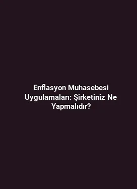 Enflasyon Muhasebesi Uygulamaları: Şirketiniz Ne Yapmalıdır?