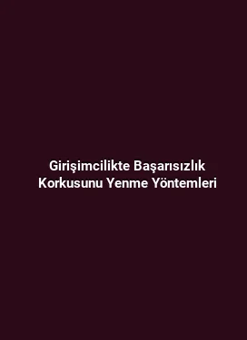 Girişimcilikte Başarısızlık Korkusunu Yenme Yöntemleri