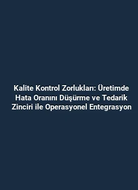 Kalite Kontrol Zorlukları: Üretimde Hata Oranını Düşürme ve Tedarik Zinciri ile Operasyonel Entegrasyon