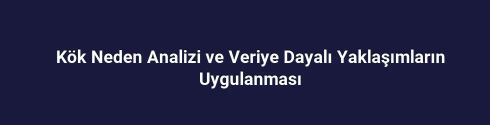 Kök Neden Analizinin Uygulanması ve Örnekler
