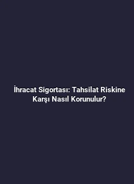 İhracat Sigortası: Tahsilat Riskine Karşı Nasıl Korunulur?