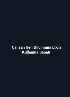 Çalışan Geri Bildirimini Etkin Kullanma Sanatı