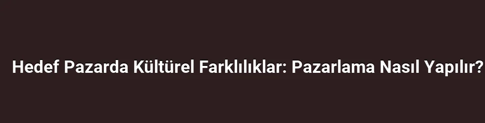 Hedef Pazarda Kültürel Farklılıklar: Pazarlama Nasıl Yapılır?