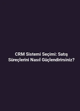 CRM Sistemi Seçimi: Satış Süreçlerini Nasıl Güçlendirirsiniz?