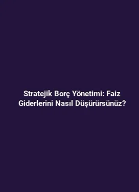 Stratejik Borç Yönetimi: Faiz Giderlerini Nasıl Düşürürsünüz?