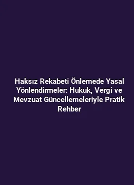 Haksız Rekabeti Önlemede Yasal Yönlendirmeler: Hukuk, Vergi ve Mevzuat Güncellemeleriyle Pratik Rehber