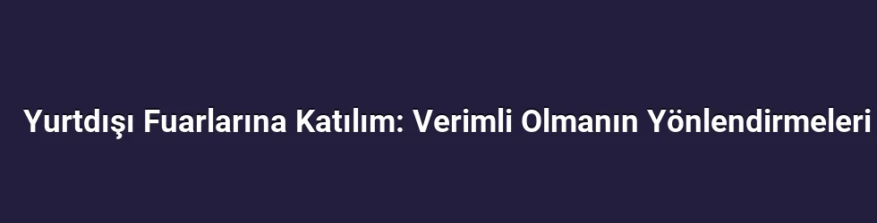 Yurtdışı Fuarlarına Katılım: Verimli Olmanın Yönlendirmeleri