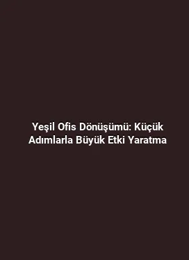 Yeşil Ofis Dönüşümü: Küçük Adımlarla Büyük Etki Yaratma