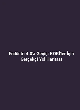 Endüstri 4.0'a Geçiş: KOBİ'ler İçin Gerçekçi Yol Haritası