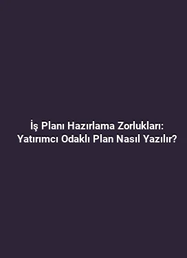 İş Planı Hazırlama Zorlukları: Yatırımcı Odaklı Plan Nasıl Yazılır?