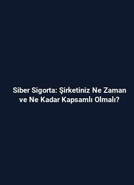 Siber Sigorta: Şirketiniz Ne Zaman ve Ne Kadar Kapsamlı Olmalı?