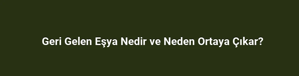 Geri Gelen Eşya Nedir ve Neden Ortaya Çıkar?