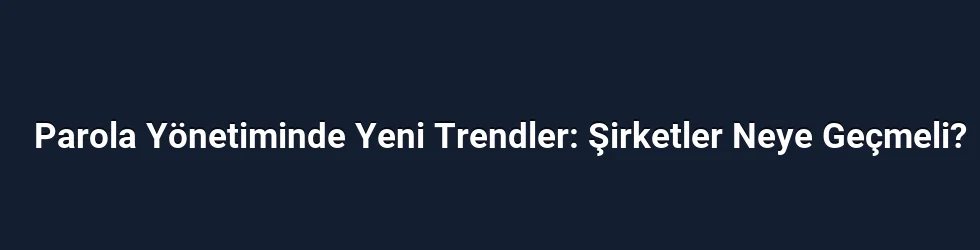 Parola Yönetiminde Yeni Trendler: Şirketler Neye Geçmeli?