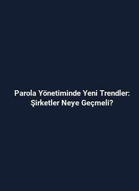 Parola Yönetiminde Yeni Trendler: Şirketler Neye Geçmeli?