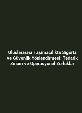 Uluslararası Taşımacılıkta Sigorta ve Güvenlik Yönlendirmesi: Tedarik Zinciri ve Operasyonel Zorluklar