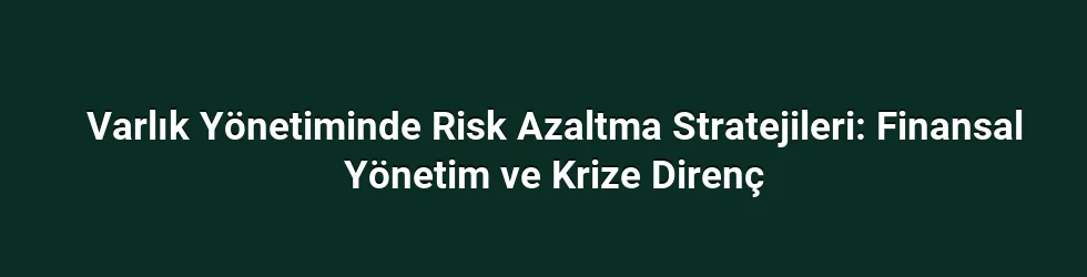 Varlık Yönetiminde Risk Azaltma Stratejileri: Finansal Yönetim ve Krize Direnç