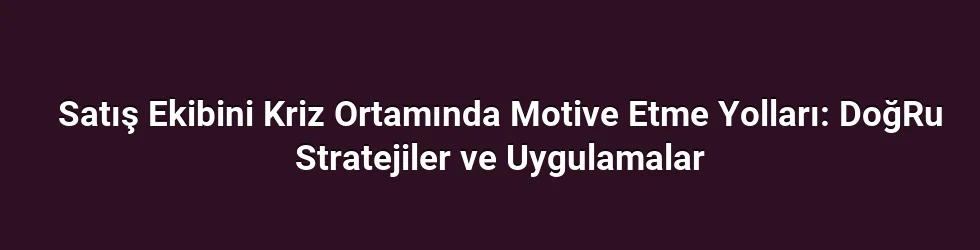 Satış Ekibini Kriz Ortamında Motive Etme Yolları: DoğRu Stratejiler ve Uygulamalar