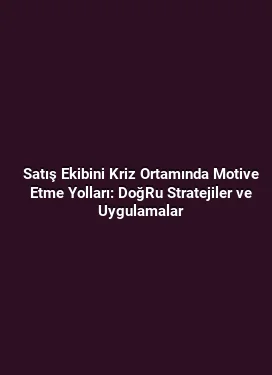Satış Ekibini Kriz Ortamında Motive Etme Yolları: DoğRu Stratejiler ve Uygulamalar