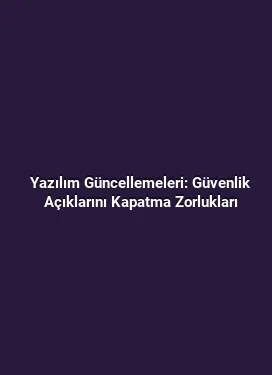 Yazılım Güncellemeleri: Güvenlik Açıklarını Kapatma Zorlukları