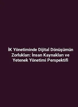 İK Yönetiminde Dijital Dönüşümün Zorlukları: İnsan Kaynakları ve Yetenek Yönetimi Perspektifi