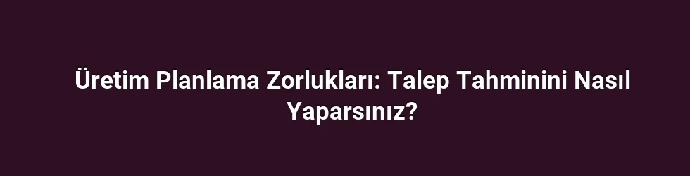 Üretim Planlama Zorlukları: Talep Tahminini Nasıl Yaparsınız?