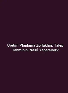Üretim Planlama Zorlukları: Talep Tahminini Nasıl Yaparsınız?