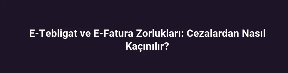 E-Tebligat ve E-Fatura Zorlukları: Cezalardan Nasıl Kaçınılır?