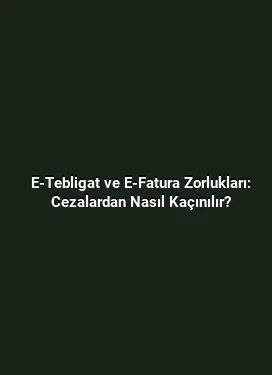 E-Tebligat ve E-Fatura Zorlukları: Cezalardan Nasıl Kaçınılır?