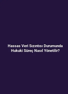 Hassas Veri Sızıntısı Durumunda Hukuki Süreç Nasıl Yönetilir?