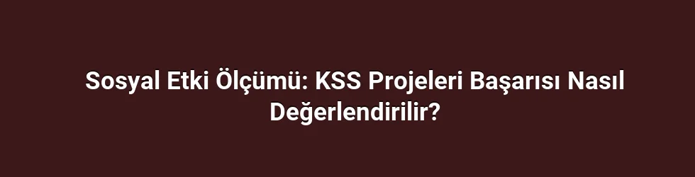 Sosyal Etki Ölçümü: KSS Projeleri Başarısı Nasıl Değerlendirilir?