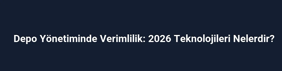 Depo Yönetiminde Verimlilik: 2026 Teknolojileri Nelerdir?