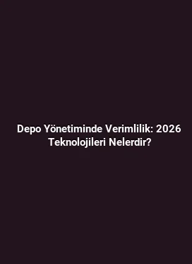 Depo Yönetiminde Verimlilik: 2026 Teknolojileri Nelerdir?