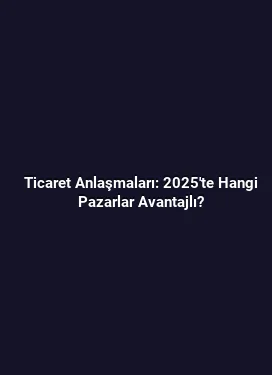 Ticaret Anlaşmaları: 2025'te Hangi Pazarlar Avantajlı?